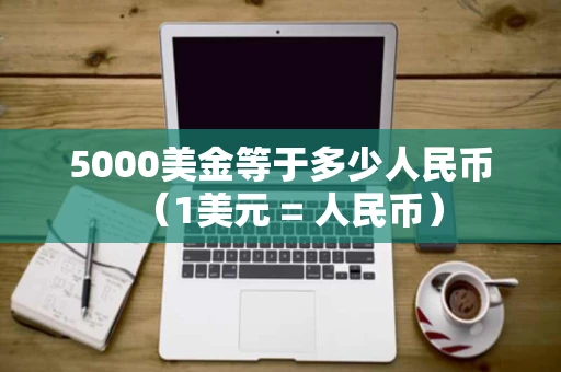 5000美金等于多少人民币(1美元 = 人民币) 5000美金等于多少人民币(1美元 = 人民币)