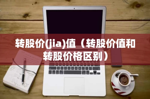 转股价(jia)值(转股价值和转股价格区别) 转股价(jia)值(转股价值和转股价格区别)