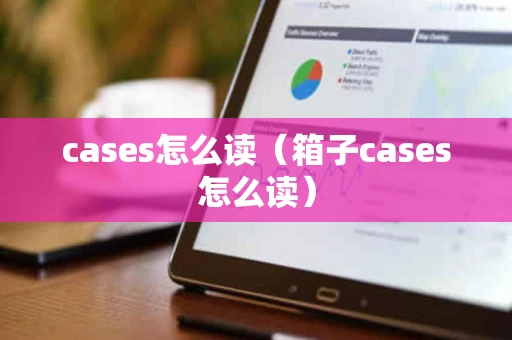 cases怎么读(箱子cases怎么读) cases怎么读(箱子cases怎么读)