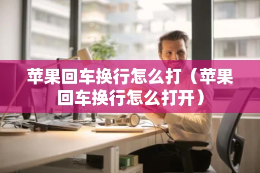 苹果回车换行怎么打(苹果回车换行怎么打开) 苹果回车换行怎么打(苹果回车换行怎么打开)