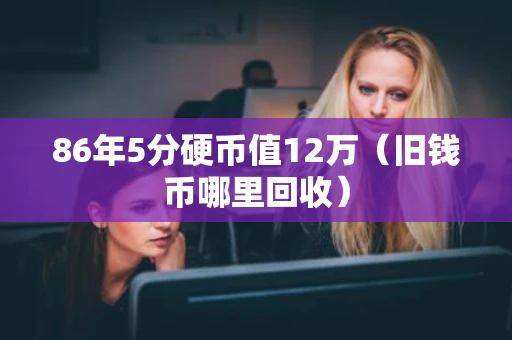 86年5分硬币值12万(旧钱币哪里回收) 86年5分硬币值12万(旧钱币哪里回收)