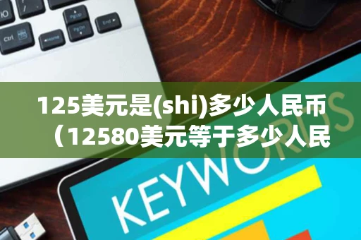 125美元是(shi)多少人民币(12580美元等于多少人民币) 125美元是(shi)多少人民币(12580美元等于多少人民币)