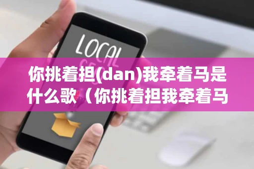 你挑着担(dan)我牵着马是什么歌(你挑着担我牵着马是什么歌视频) 你挑着担(dan)我牵着马是什么歌(你挑着担我牵着马是什么歌视频)