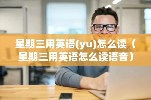 星期三用英语(yu)怎么读(星期三用英语怎么读语音) 星期三用英语(yu)怎么读(星期三用英语怎么读语音)