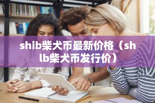 shib柴犬币最新价格(shlb柴犬币发行价) shib柴犬币最新价格(shlb柴犬币发行价)