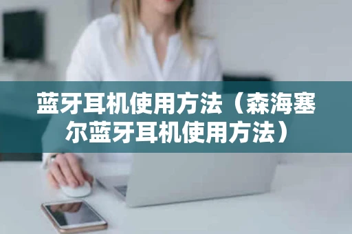 蓝牙耳机使用方法(森海塞尔蓝牙耳机使用方法) 蓝牙耳机使用方法(森海塞尔蓝牙耳机使用方法)