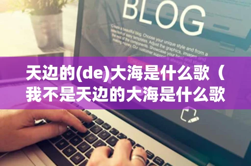 天边的(de)大海是什么歌(我不是天边的大海是什么歌) 天边的(de)大海是什么歌(我不是天边的大海是什么歌)
