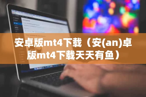 安卓版mt4下载(安(an)卓版mt4下载天天有鱼) 安卓版mt4下载(安(an)卓版mt4下载天天有鱼)