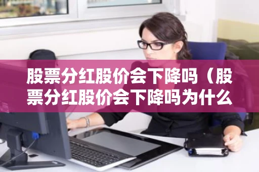 股票分红股价会下降吗(股票分红股价会下降吗为什么) 股票分红股价会下降吗(股票分红股价会下降吗为什么)