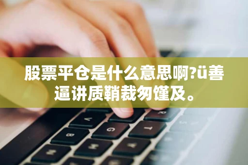 股票平仓是什么意思啊?ü善逼讲质鞘裁匆馑及。 股票平仓是什么意思啊?ü善逼讲质鞘裁匆馑及。