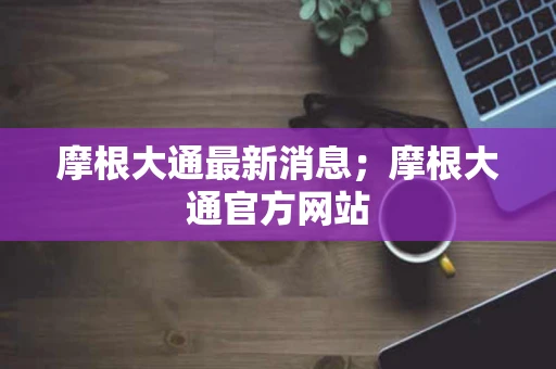 摩根大通最新消息;摩根大通官方网站 摩根大通最新消息;摩根大通官方网站