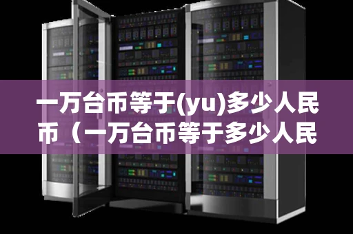 一万台币等于(yu)多少人民币(一万台币等于多少人民币2021) 一万台币等于(yu)多少人民币(一万台币等于多少人民币2021)