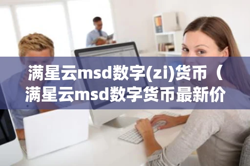 满星云msd数字(zi)货币(满星云msd数字货币最新价格) 满星云msd数字(zi)货币(满星云msd数字货币最新价格)