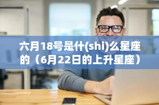六月18号是什(shi)么星座的(6月22日的上升星座) 六月18号是什(shi)么星座的(6月22日的上升星座)
