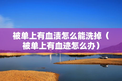 被单上有血渍怎么能洗掉(被单上有血迹怎么办) 被单上有血渍怎么能洗掉(被单上有血迹怎么办)
