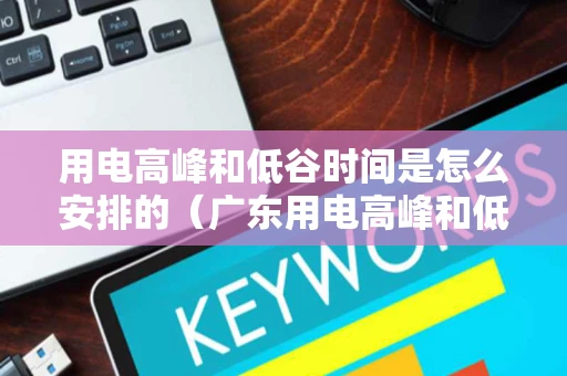 用电高峰和低谷时间是怎么安排的(广东用电高峰和低谷时间是怎么安排的) 用电高峰和低谷时间是怎么安排的(广东用电高峰和低谷时间是怎么安排的)