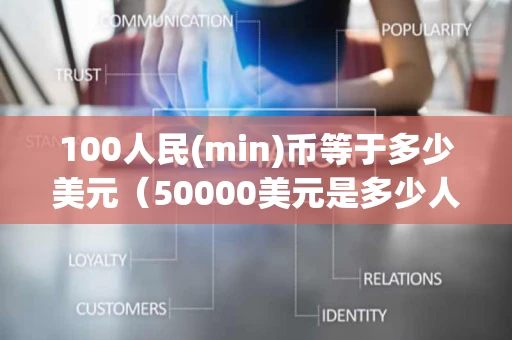 100人民(min)币等于多少美元(50000美元是多少人民币) 100人民(min)币等于多少美元(50000美元是多少人民币)