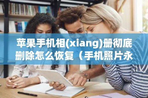 苹果手机相(xiang)册彻底删除怎么恢复(手机照片永久删除如何恢复到相册) 苹果手机相(xiang)册彻底删除怎么恢复(手机照片永久删除如何恢复到相册)