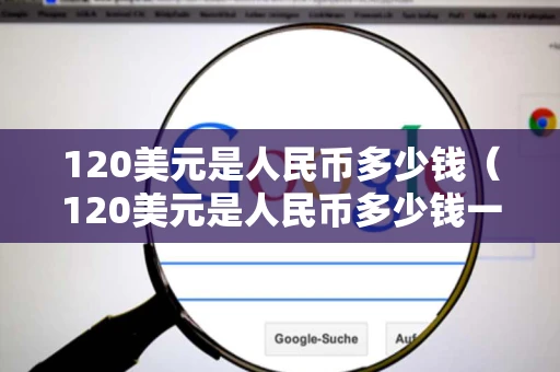 120美元是人民币多少钱(120美元是人民币多少钱一个) 120美元是人民币多少钱(120美元是人民币多少钱一个)