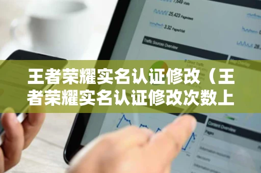 王者荣耀实名认证修改(王者荣耀实名认证修改次数上限怎么办) 王者荣耀实名认证修改(王者荣耀实名认证修改次数上限怎么办)
