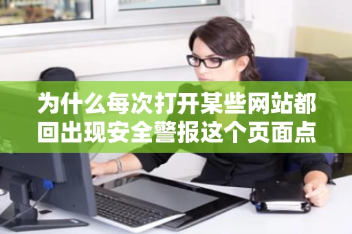 为什么每次打开某些网站都回出现安全警报这个页面点击确定之后 为什么每次打开某些网站都回出现安全警报这个页面点击确定之后