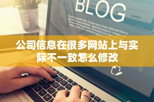 公司信息在很多网站上与实际不一致怎么修改 公司信息在很多网站上与实际不一致怎么修改