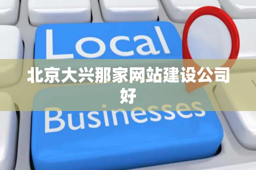 北京大兴那家网站建设公司好 北京大兴那家网站建设公司好