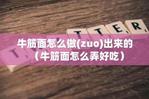 牛筋面怎么做(zuo)出来的(牛筋面怎么弄好吃) 牛筋面怎么做(zuo)出来的(牛筋面怎么弄好吃)