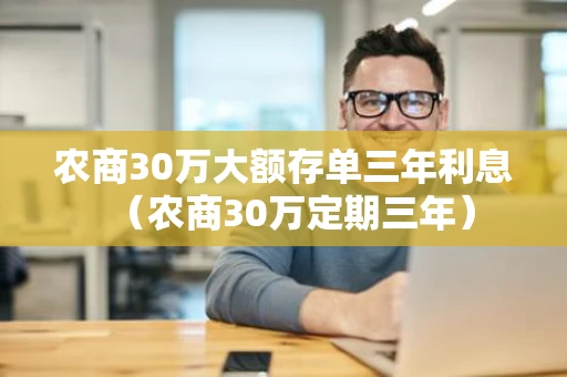 农商30万大额存单三年利息(农商30万定期三年) 农商30万大额存单三年利息(农商30万定期三年)