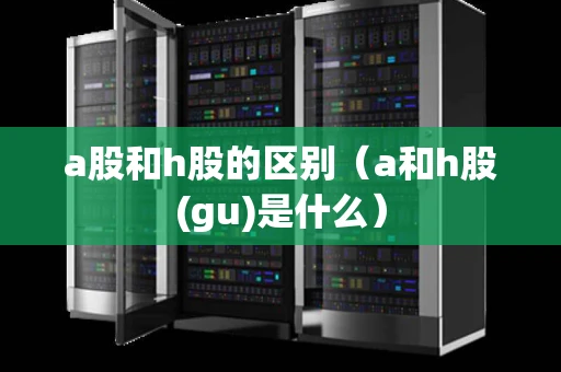 a股和h股的区别(a和h股(gu)是什么) a股和h股的区别(a和h股(gu)是什么)