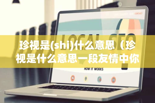 珍视是(shi)什么意思(珍视是什么意思一段友情中你最珍视的是什么?) 珍视是(shi)什么意思(珍视是什么意思一段友情中你最珍视的是什么?)