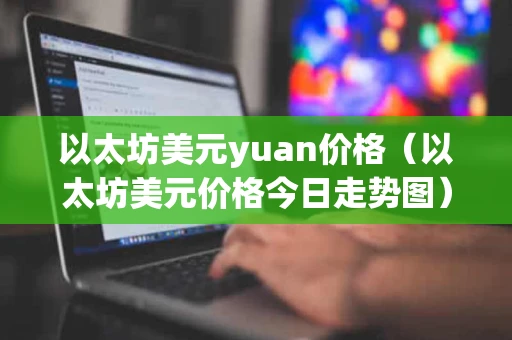 以太坊美元yuan价格(以太坊美元价格今日走势图) 以太坊美元yuan价格(以太坊美元价格今日走势图)
