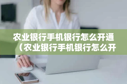 农业银行手机银行怎么开通(农业银行手机银行怎么开通快捷支付) 农业银行手机银行怎么开通(农业银行手机银行怎么开通快捷支付)