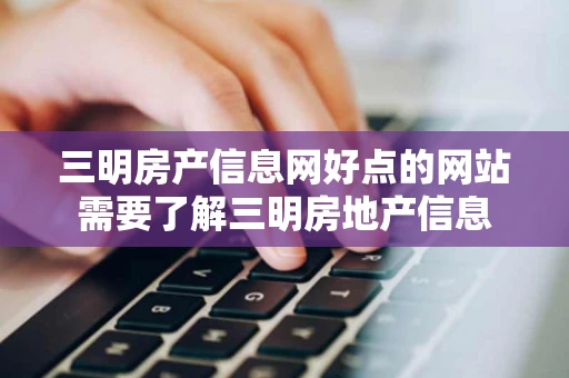 三明房产信息网好点的网站需要了解三明房地产信息
