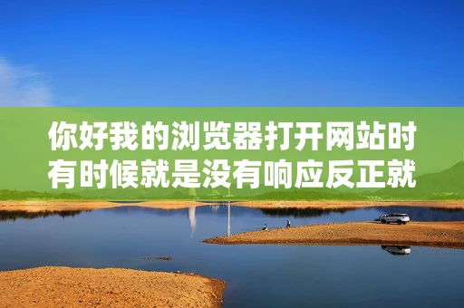 你好我的浏览器打开网站时有时候就是没有响应反正就是不动了要