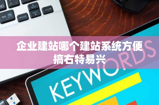 企业建站哪个建站系统方便搞右特易兴 企业建站哪个建站系统方便搞右特易兴
