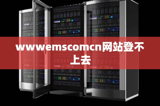 wwwemscomcn网站登不上去 wwwemscomcn网站登不上去