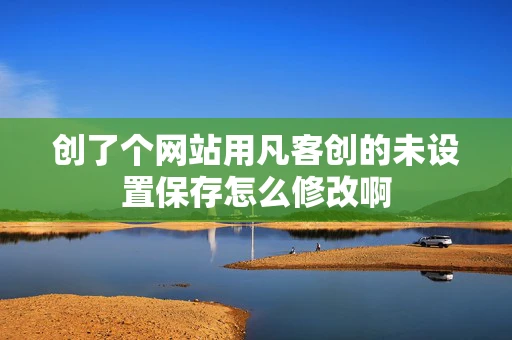 创了个网站用凡客创的未设置保存怎么修改啊 创了个网站用凡客创的未设置保存怎么修改啊