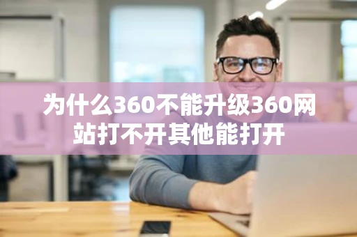 为什么360不能升级360网站打不开其他能打开 为什么360不能升级360网站打不开其他能打开