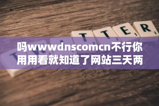 吗wwwdnscomcn不行你用用看就知道了网站三天两头打不开 吗wwwdnscomcn不行你用用看就知道了网站三天两头打不开