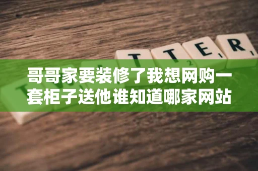 哥哥家要装修了我想网购一套柜子送他谁知道哪家网站的柜子好一点 哥哥家要装修了我想网购一套柜子送他谁知道哪家网站的柜子好一点