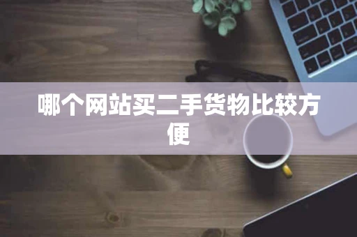 哪个网站买二手货物比较方便 哪个网站买二手货物比较方便