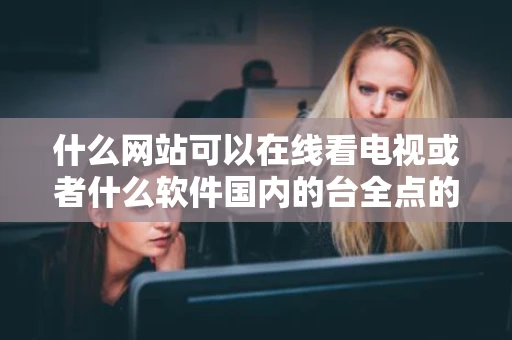 什么网站可以在线看电视或者什么软件国内的台全点的像有潇湘 什么网站可以在线看电视或者什么软件国内的台全点的像有潇湘