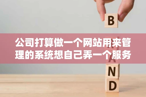 公司打算做一个网站用来管理的系统想自己弄一个服务器放在单位 公司打算做一个网站用来管理的系统想自己弄一个服务器放在单位