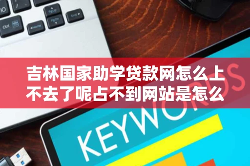 吉林国家助学贷款网怎么上不去了呢占不到网站是怎么回事 吉林国家助学贷款网怎么上不去了呢占不到网站是怎么回事