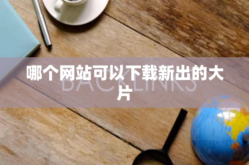 哪个网站可以下载新出的大片 哪个网站可以下载新出的大片