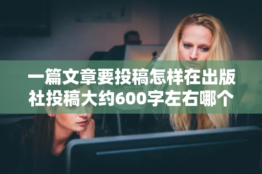 一篇文章要投稿怎样在出版社投稿大约600字左右哪个出版社或网站 一篇文章要投稿怎样在出版社投稿大约600字左右哪个出版社或网站
