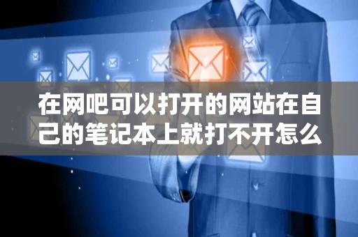 在网吧可以打开的网站在自己的笔记本上就打不开怎么回事W7系统 在网吧可以打开的网站在自己的笔记本上就打不开怎么回事W7系统