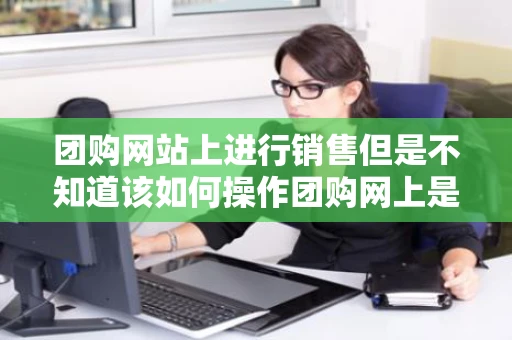 团购网站上进行销售但是不知道该如何操作团购网上是怎么收费的 团购网站上进行销售但是不知道该如何操作团购网上是怎么收费的