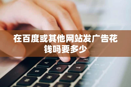 在百度或其他网站发广告花钱吗要多少 在百度或其他网站发广告花钱吗要多少